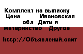 Комплект на выписку  › Цена ­ 909 - Ивановская обл. Дети и материнство » Другое   